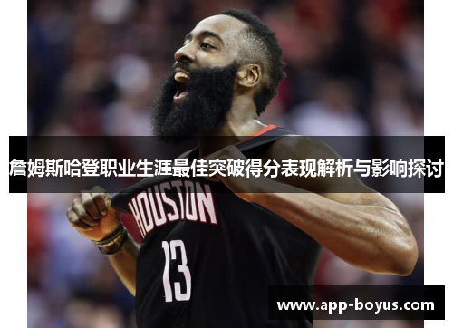 詹姆斯哈登职业生涯最佳突破得分表现解析与影响探讨