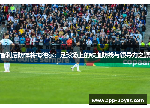 智利后防悍将梅德尔：足球场上的铁血防线与领导力之源