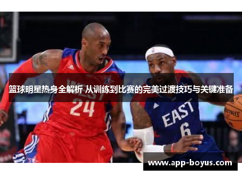 篮球明星热身全解析 从训练到比赛的完美过渡技巧与关键准备