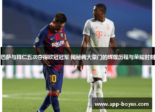 巴萨与拜仁五次夺得欧冠冠军 揭秘两大豪门的辉煌历程与荣耀时刻