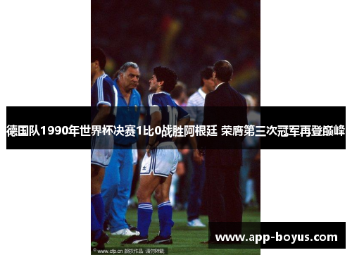 德国队1990年世界杯决赛1比0战胜阿根廷 荣膺第三次冠军再登巅峰
