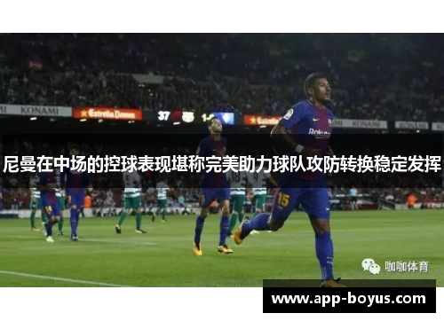 尼曼在中场的控球表现堪称完美助力球队攻防转换稳定发挥