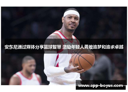 安东尼通过媒体分享篮球智慧 激励年轻人勇敢追梦和追求卓越