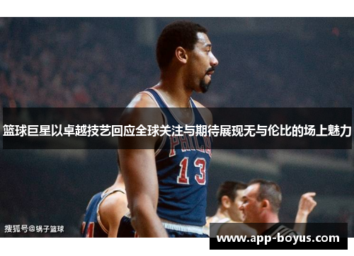 篮球巨星以卓越技艺回应全球关注与期待展现无与伦比的场上魅力