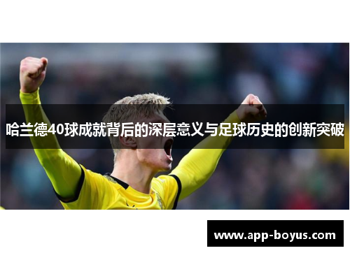 哈兰德40球成就背后的深层意义与足球历史的创新突破