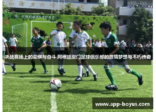 决战赛场上的荣耀与奋斗 阿根廷豪门足球俱乐部的激情梦想与不朽传奇