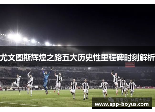 尤文图斯辉煌之路五大历史性里程碑时刻解析