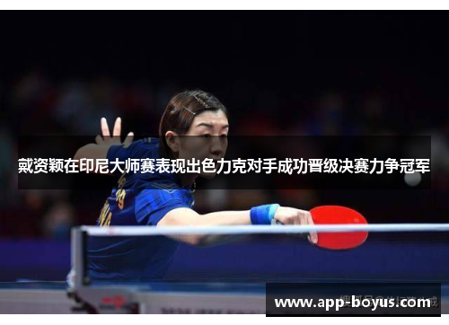 戴资颖在印尼大师赛表现出色力克对手成功晋级决赛力争冠军