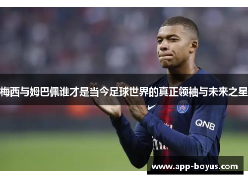 梅西与姆巴佩谁才是当今足球世界的真正领袖与未来之星
