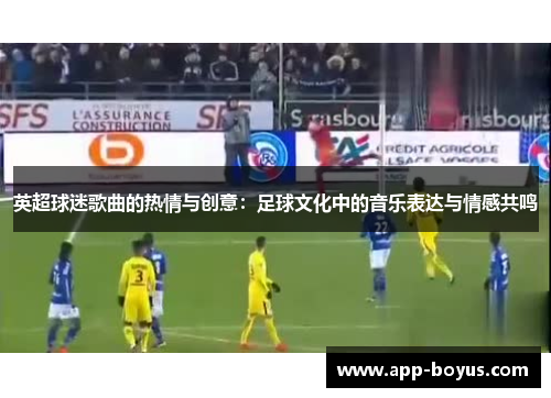 英超球迷歌曲的热情与创意：足球文化中的音乐表达与情感共鸣