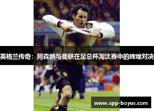 英格兰传奇：阿森纳与曼联在足总杯淘汰赛中的辉煌对决