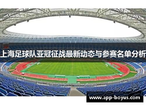 上海足球队亚冠征战最新动态与参赛名单分析