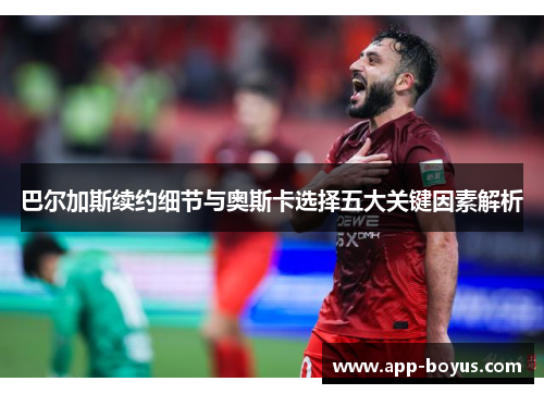 巴尔加斯续约细节与奥斯卡选择五大关键因素解析