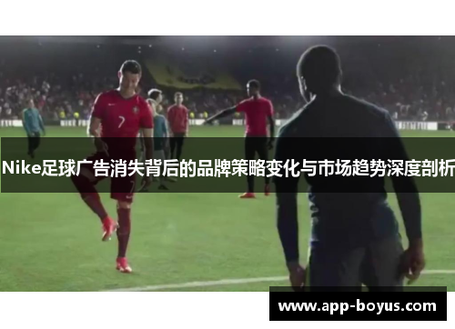 Nike足球广告消失背后的品牌策略变化与市场趋势深度剖析