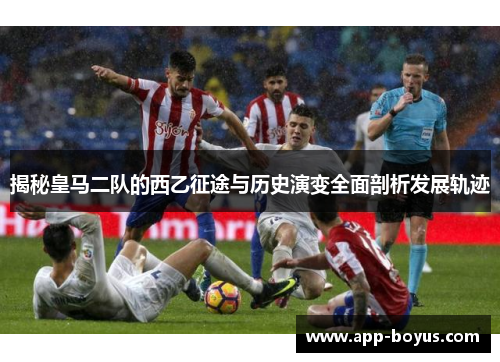 揭秘皇马二队的西乙征途与历史演变全面剖析发展轨迹