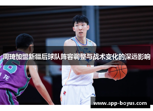 周琦加盟新疆后球队阵容调整与战术变化的深远影响