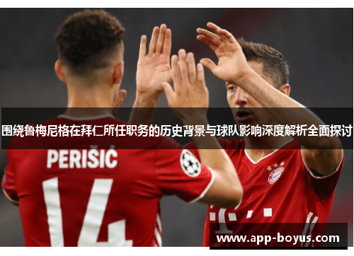 围绕鲁梅尼格在拜仁所任职务的历史背景与球队影响深度解析全面探讨 围绕鲁梅尼格在拜仁所任职务的历史背景与球队影响深度解析全面探讨