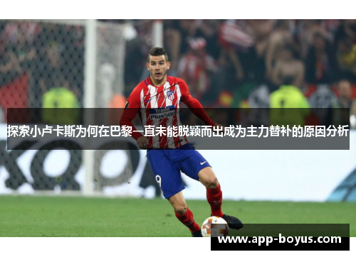 探索小卢卡斯为何在巴黎一直未能脱颖而出成为主力替补的原因分析