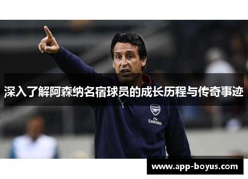 深入了解阿森纳名宿球员的成长历程与传奇事迹