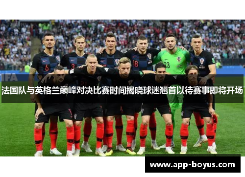 法国队与英格兰巅峰对决比赛时间揭晓球迷翘首以待赛事即将开场 法国队与英格兰巅峰对决比赛时间揭晓球迷翘首以待赛事即将开场