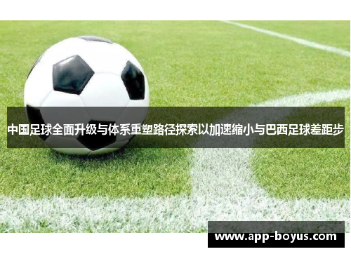 中国足球全面升级与体系重塑路径探索以加速缩小与巴西足球差距步