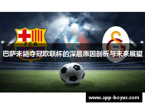 巴萨未能夺冠欧联杯的深层原因剖析与未来展望