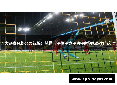 五大联赛风格各异解析:英超西甲德甲意甲法甲的独特魅力与差异 五大联赛风格各异解析:英超西甲德甲意甲法甲的独特魅力与差异